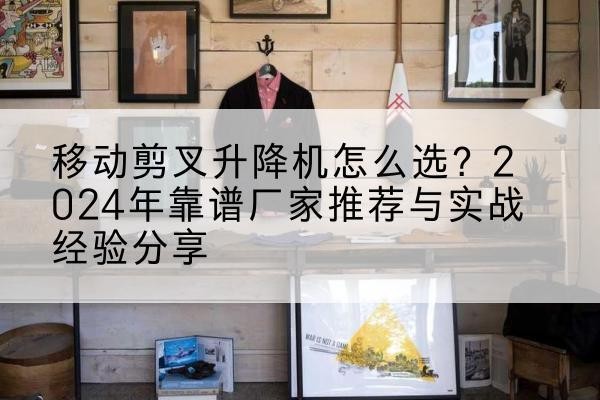 启东升降平台厂家推荐-移动剪叉升降机怎么选?2024年靠谱厂家推荐与实战经验分享