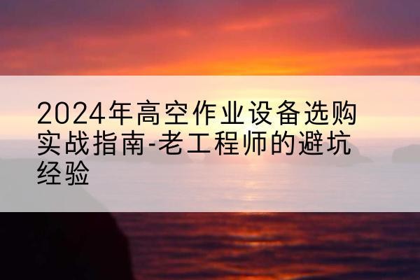 启东高空作业升降机厂家推荐-2024年高空作业设备选购实战指南-老工程师的避坑经验