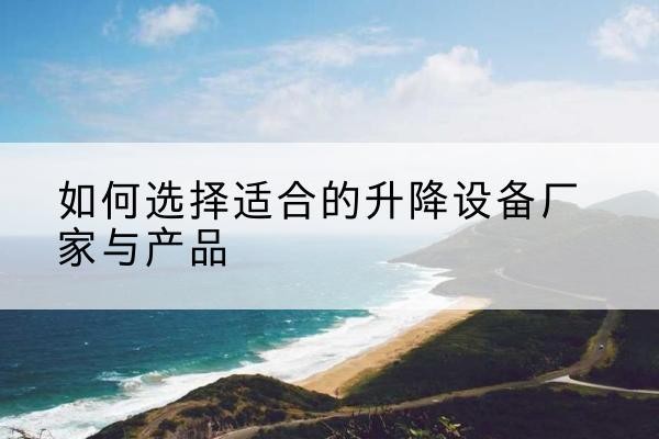 启东电动升降平台厂家-如何选择适合的升降设备厂家与产品