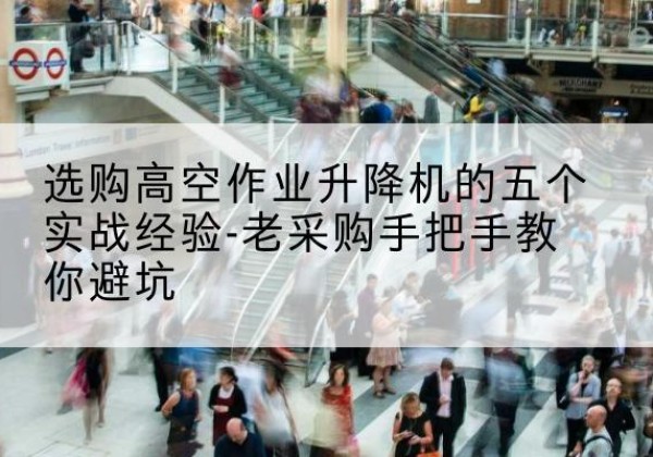 启东高空作业升降机厂家-选购高空作业升降机的五个实战经验-老采购手把手教你避坑
