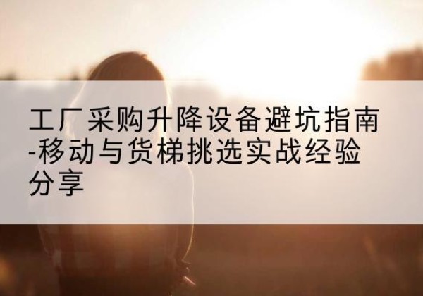 启东移动式升降机怎么选-工厂采购升降设备避坑指南-移动与货梯挑选实战经验分享