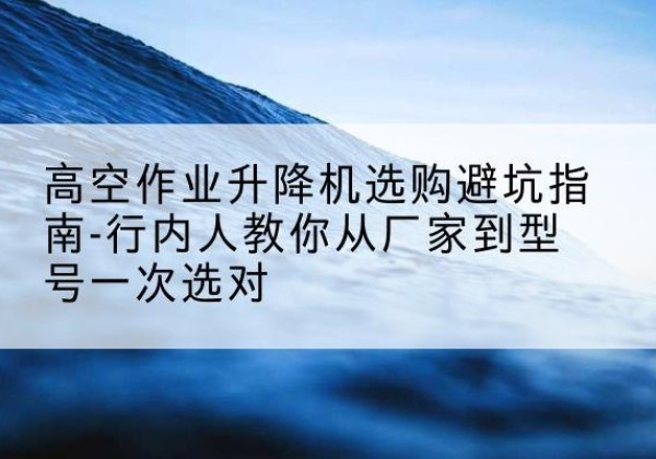 启东升降平台厂家-高空作业升降机选购避坑指南-行内人教你从厂家到型号一次选对