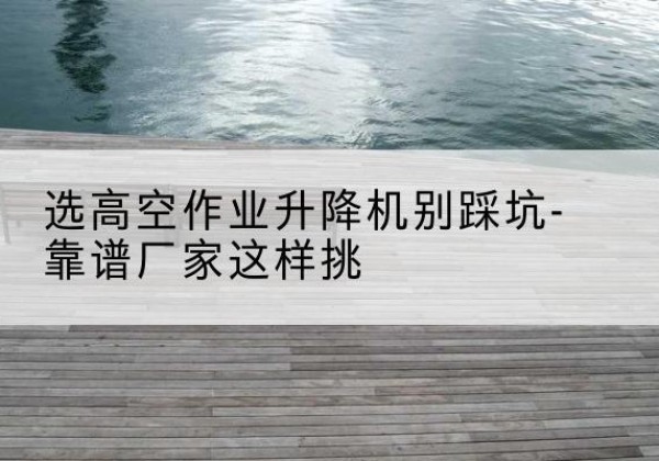 启东剪叉式升降机厂家-选高空作业升降机别踩坑-靠谱厂家这样挑