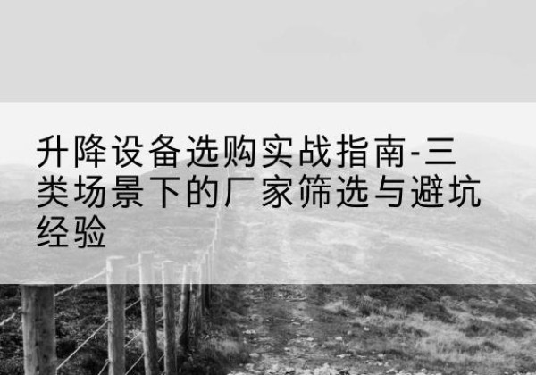 启东移动式升降机厂家推荐-升降设备选购实战指南-三类场景下的厂家筛选与避坑经验