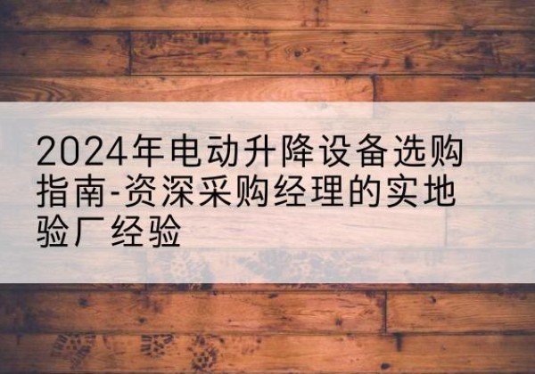 启东电动剪叉升降平台厂家-2024年电动升降设备选购指南-资深采购经理的实地验厂经验
