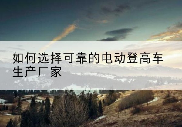 启东电动登高车厂家-如何选择可靠的电动登高车生产厂家