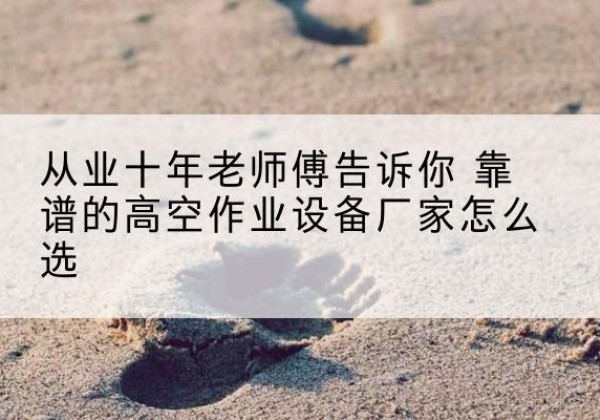 启东高空作业升降机厂家推荐-从业十年老师傅告诉你 靠谱的高空作业设备厂家怎么选