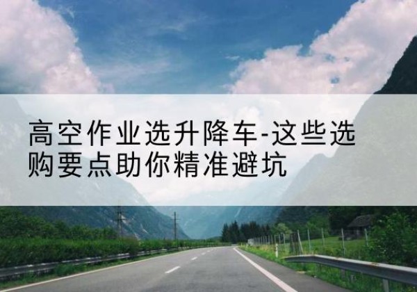 启东升降车厂家-高空作业选升降车-这些选购要点助你*避坑