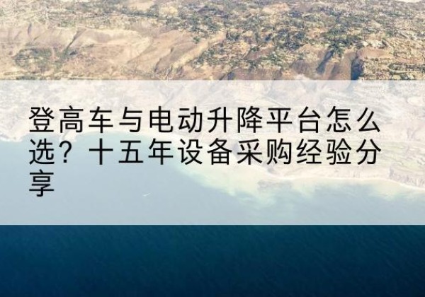 启东登高车厂家厂家-登高车与电动升降平台怎么选？十五年设备采购经验分享