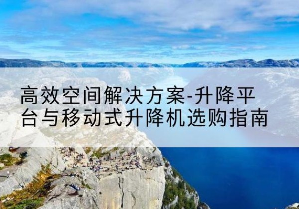 启东升降平台厂家-*空间解决方案-升降平台与移动式升降机选购指南