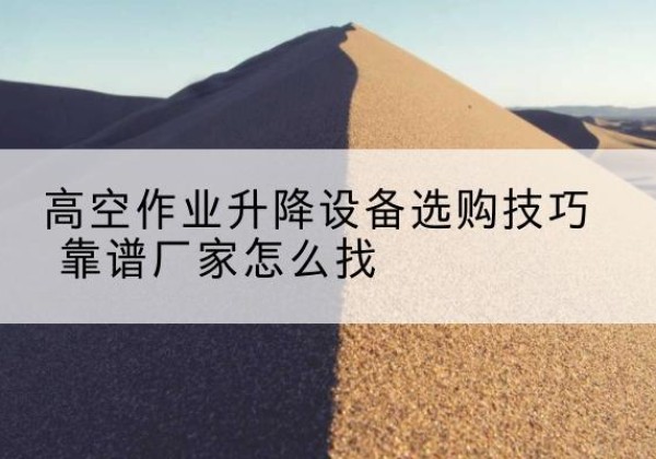 启东电动升降平台厂家推荐-高空作业升降设备选购技巧 靠谱厂家怎么找