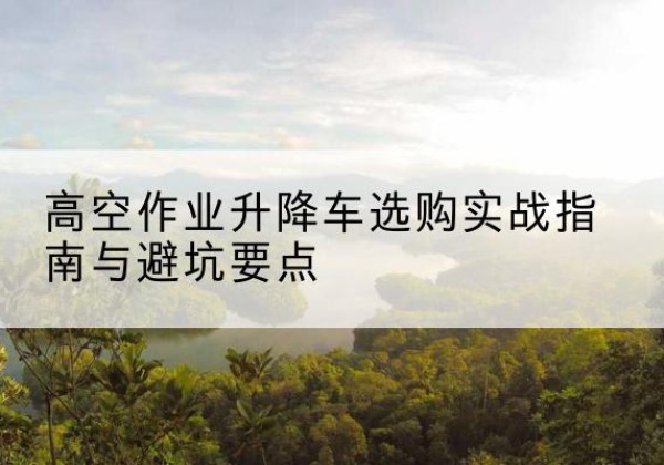 启东升降车怎么选-高空作业升降车选购实战指南与避坑要点
