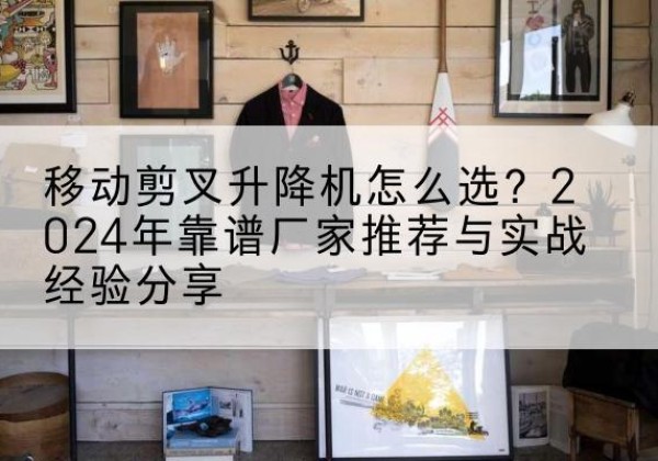 启东升降平台厂家推荐-移动剪叉升降机怎么选？2024年靠谱厂家推荐与实战经验分享