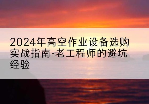 启东高空作业升降机厂家推荐-2024年高空作业设备选购实战指南-老工程师的避坑经验