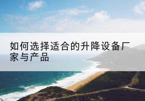 启东电动升降平台厂家-如何选择适合的升降设备厂家与产品