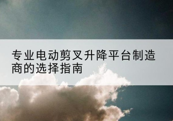 启东电动剪叉升降平台厂家-专业电动剪叉升降平台制造商的选择指南